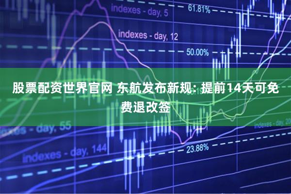 股票配资世界官网 东航发布新规: 提前14天可免费退改签