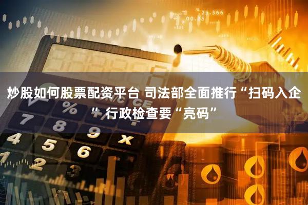 炒股如何股票配资平台 司法部全面推行“扫码入企” 行政检查要“亮码”