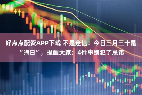好点点配资APP下载 不是迷信！今日三月三十是“晦日”，提醒大家：4件事别犯了忌讳
